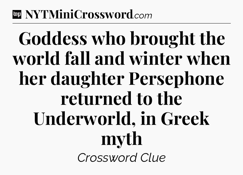 Goddess who brought the world fall and winter when her daughter Persephone returned to the Underworld, in Greek myth Crossword Clue