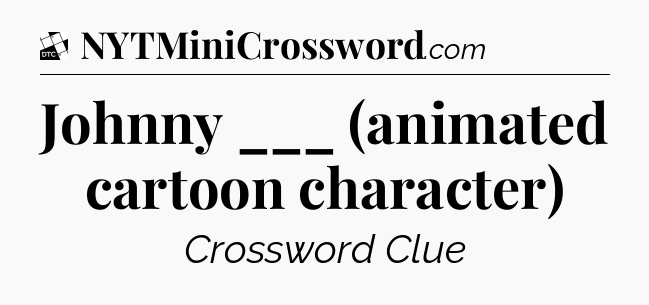 Johnny ___ (animated cartoon character) - Daily Themed Classic Crossword