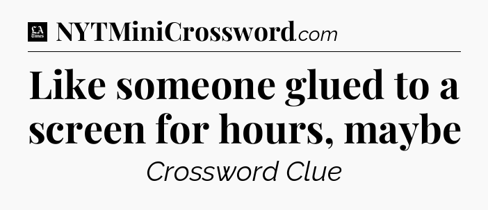 Like someone glued to a screen for hours, maybe - LA Times Crossword