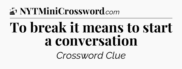 To break it means to start a conversation - Daily Themed Classic Crossword