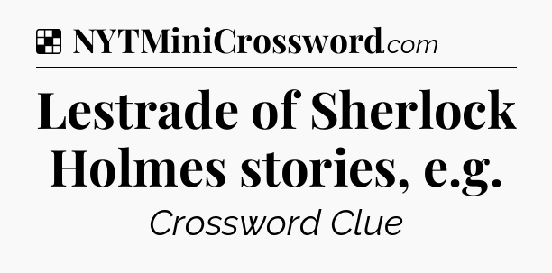 Solution: Lestrade of Sherlock Holmes stories, e.g - NYT Crossword