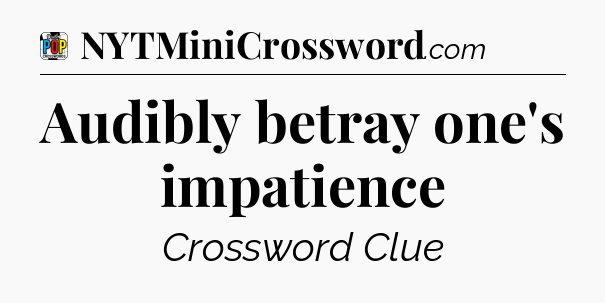 Audibly betray one's impatience Crossword Clue