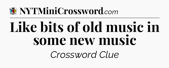 Like bits of old music in some new music Crossword Clue