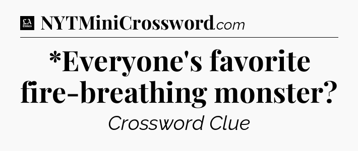 *Everyone's favorite fire-breathing monster - LA Times Crossword