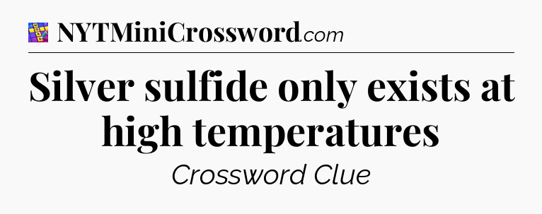 Silver sulfide only exists at high temperatures Codycross