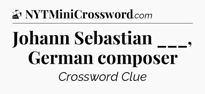 Johann Sebastian ___, German composer - Daily Themed Classic Crossword