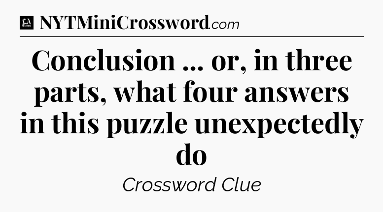 Conclusion ... or, in three parts, what four answers in this puzzle unexpectedly do - LA Times Crossword