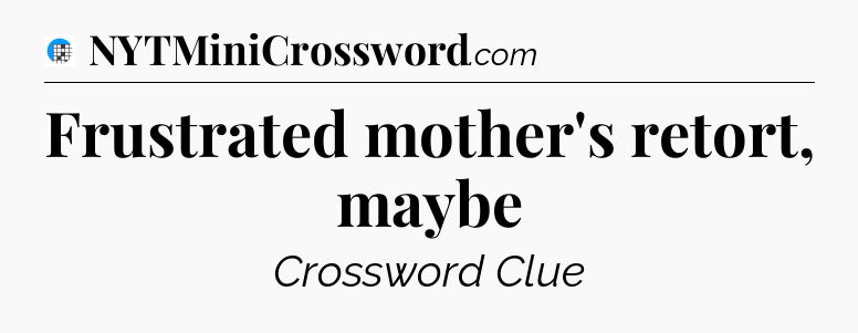 Frustrated mother's retort, maybe Crossword Clue