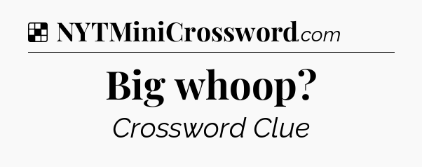Solution: Big whoop - NYT Crossword