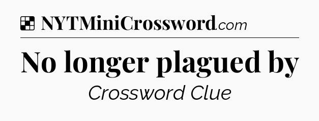 Solution: No longer plagued by - NYT Crossword