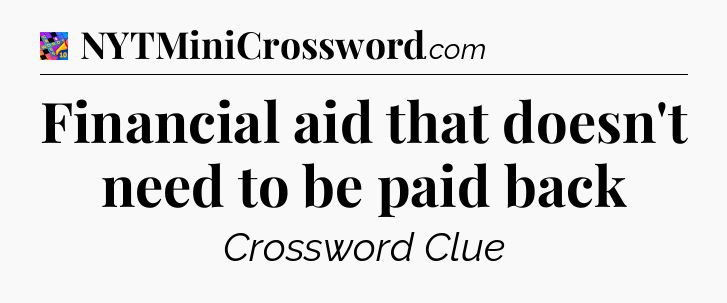 Financial aid that doesn't need to be paid back Crossword Clue
