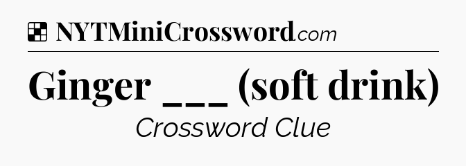 Solution: Ginger ___ (soft drink) - NYT Crossword