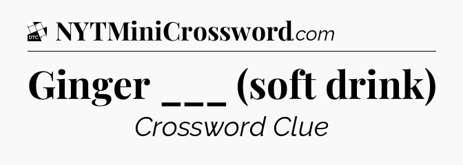 Ginger ___ (soft drink) - Daily Themed Classic Crossword