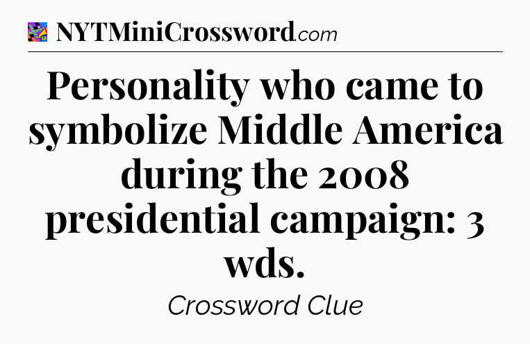 Personality who came to symbolize Middle America during the 2008 presidential campaign: 3 wds Crossword Clue