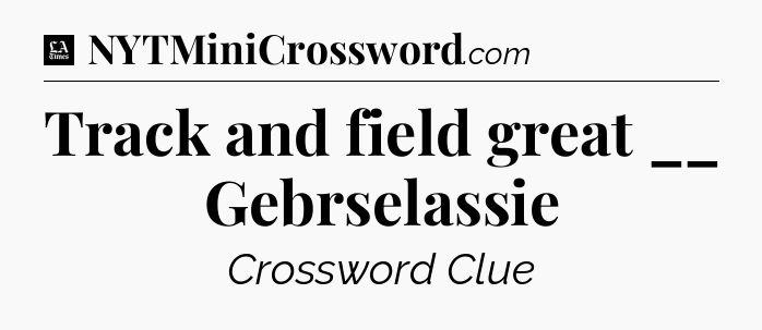 Track and field great __ Gebrselassie - LA Times Crossword