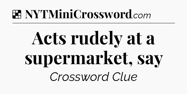 Solution: Acts rudely at a supermarket, say - NYT Crossword