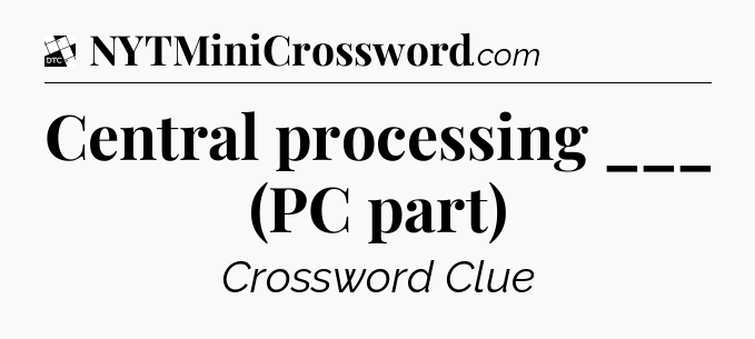 Central processing ___ (PC part) - Daily Themed Classic Crossword
