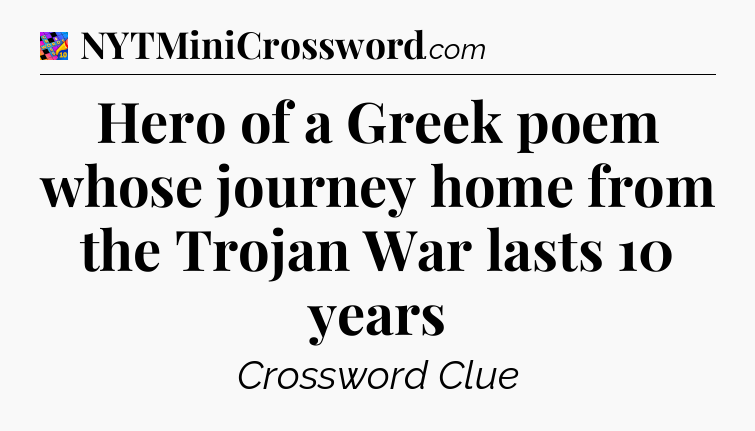 Hero of a Greek poem whose journey home from the Trojan War lasts 10 years Crossword Clue