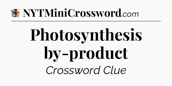 Photosynthesis by-product Crossword Clue