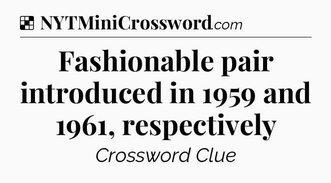 Solution: Fashionable pair introduced in 1959 and 1961, respectively - NYT Crossword