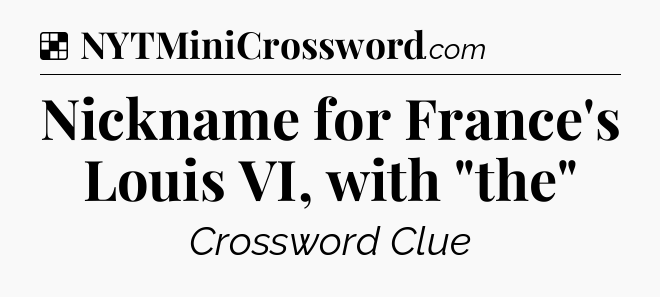 Solution: Nickname for France's Louis VI, with 