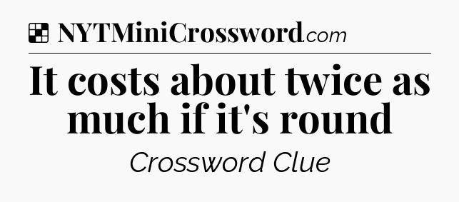 Solution: It costs about twice as much if it's round - NYT Crossword