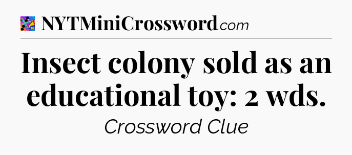 Insect colony sold as an educational toy: 2 wds Crossword Clue
