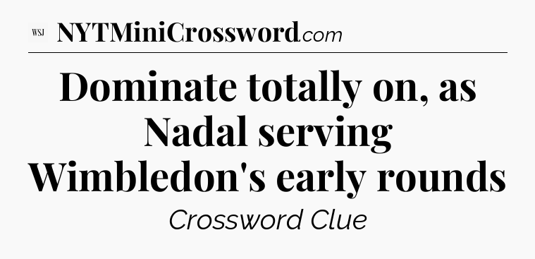 Dominate totally on, as Nadal serving Wimbledon's early rounds - WSJ Crossword