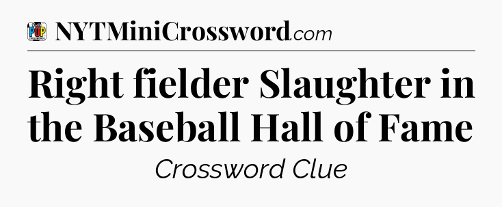 Right fielder Slaughter in the Baseball Hall of Fame Crossword Clue