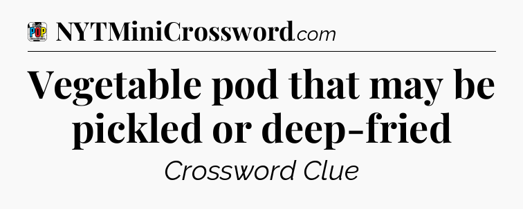 Vegetable pod that may be pickled or deep-fried Crossword Clue