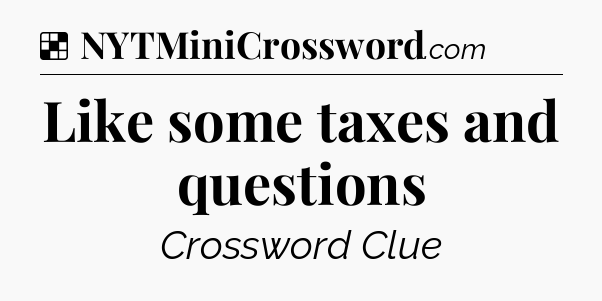 Solution: Like some taxes and questions - NYT Crossword