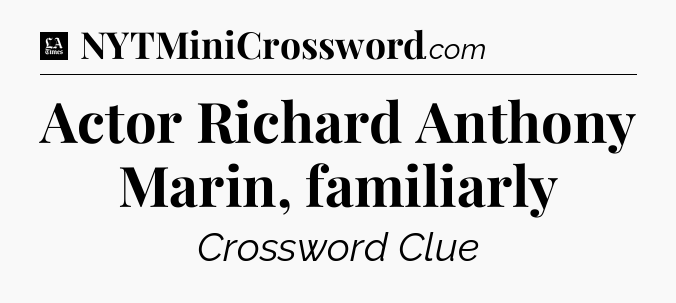 Actor Richard Anthony Marin, familiarly - LA Times Crossword