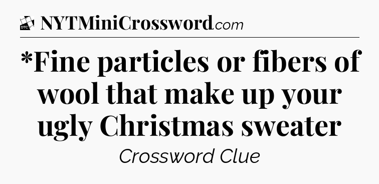 *Fine particles or fibers of wool that make up your ugly Christmas sweater - Daily Themed Classic Crossword