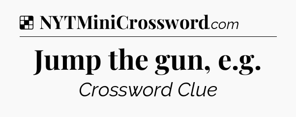 Solution: Jump the gun, e.g - NYT Crossword