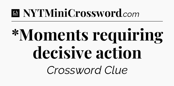 *Moments requiring decisive action - LA Times Crossword