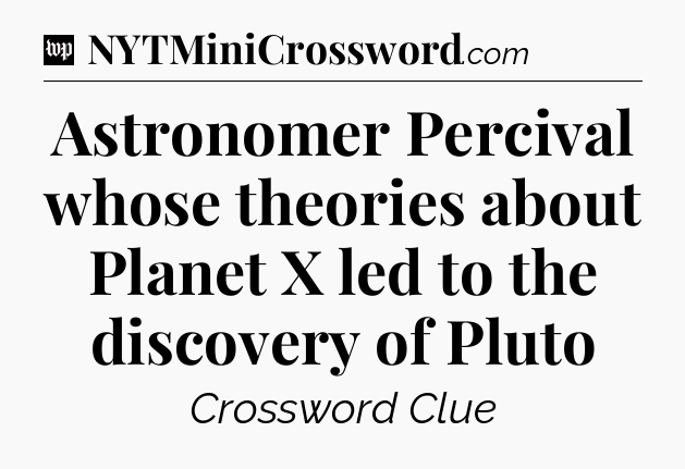 Astronomer Percival whose theories about Planet X led to the discovery of Pluto Crossword Clue