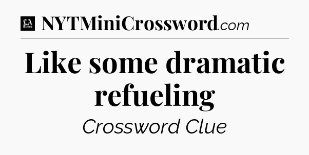 Like some dramatic refueling - LA Times Crossword