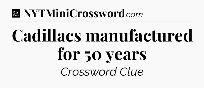 Cadillacs manufactured for 50 years - LA Times Crossword