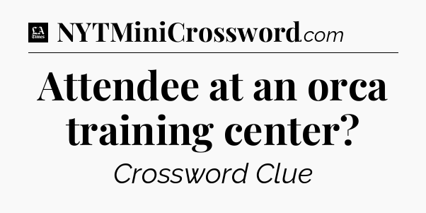 Attendee at an orca training center - LA Times Crossword