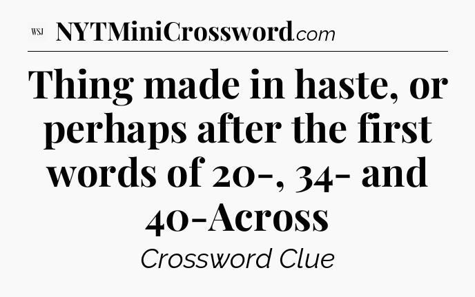Thing made in haste, or perhaps after the first words of 20-, 34- and 40-Across - WSJ Crossword