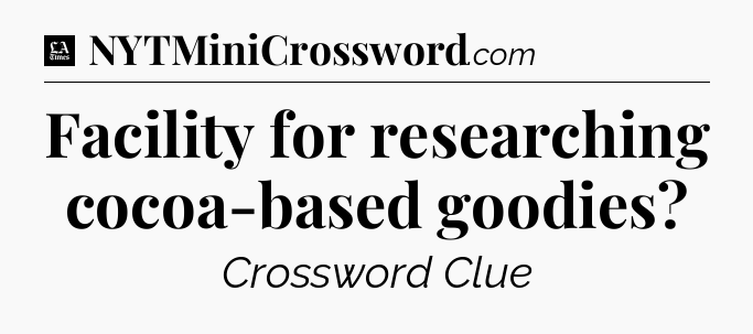 Facility for researching cocoa-based goodies - LA Times Crossword