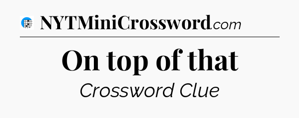 On top of that Crossword Clue