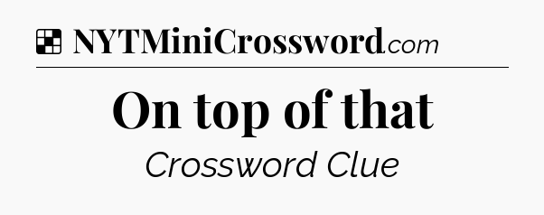 Solution: On top of that - NYT Crossword