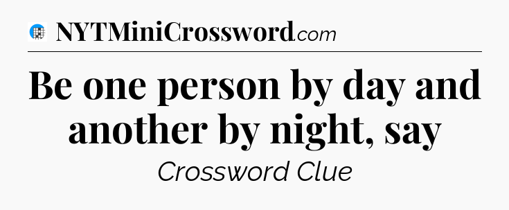 Be one person by day and another by night, say Crossword Clue