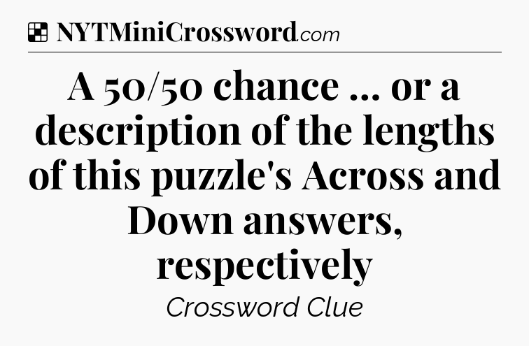 Solution: A 50/50 chance … or a description of the lengths of this puzzle's Across and Down answers, respectively - NYT Crossword