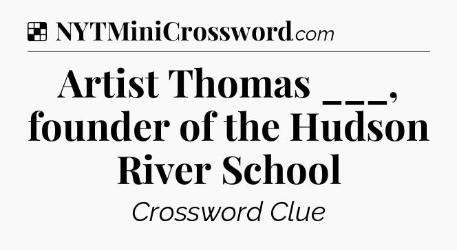 Solution: Artist Thomas ___, founder of the Hudson River School - NYT Crossword