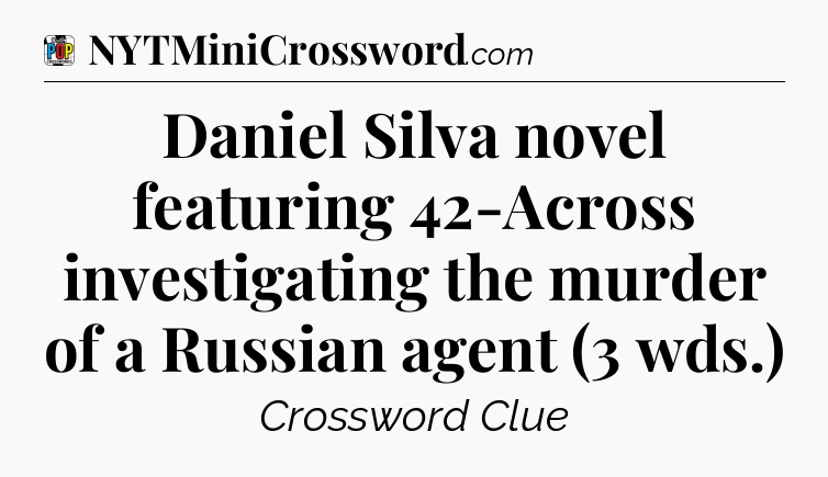 Daniel Silva novel featuring 42-Across investigating the murder of a Russian agent (3 wds.) Crossword Clue