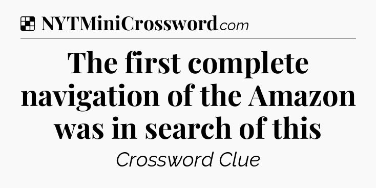 Solution: The first complete navigation of the Amazon was in search of this - NYT Crossword