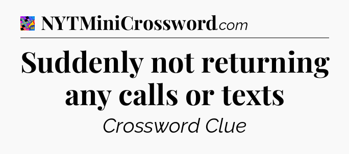 Suddenly not returning any calls or texts Crossword Clue