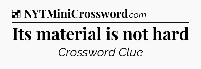 Solution: Its material is not hard - NYT Crossword